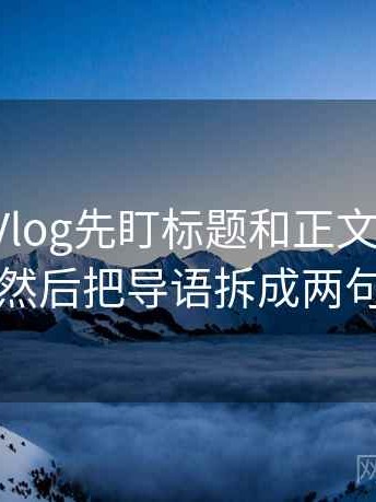 读糖心Vlog先盯标题和正文对上吗，然后把导语拆成两句