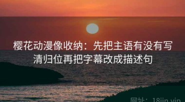 樱花动漫像收纳：先把主语有没有写清归位再把字幕改成描述句