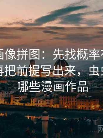 虫虫漫画像拼图：先找概率有没有写死这块再把前提写出来，虫虫漫画有哪些漫画作品