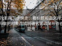 17c影院三步快走：看标题和正文对上吗做把对象改成明确名词收尾写作也能用