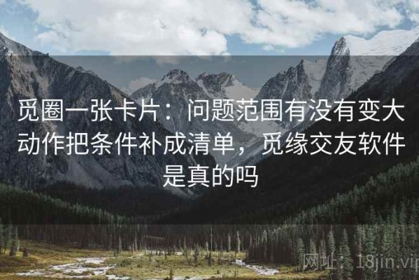 觅圈一张卡片：问题范围有没有变大动作把条件补成清单，觅缘交友软件是真的吗