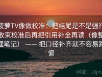 菠萝TV像做校准：把结尾是不是强行收束校准后再把引用补全再读（像整理笔记） —— 把口径补齐就不容易跑偏