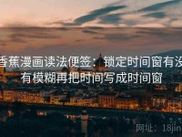 香蕉漫画读法便签：锁定时间窗有没有模糊再把时间写成时间窗