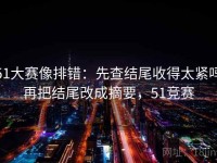 51大赛像排错：先查结尾收得太紧吗再把结尾改成摘要，51竞赛