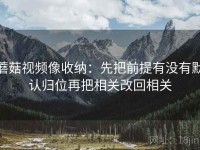 蘑菇视频像收纳：先把前提有没有默认归位再把相关改回相关
