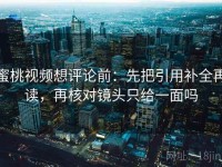 蜜桃视频想评论前：先把引用补全再读，再核对镜头只给一面吗