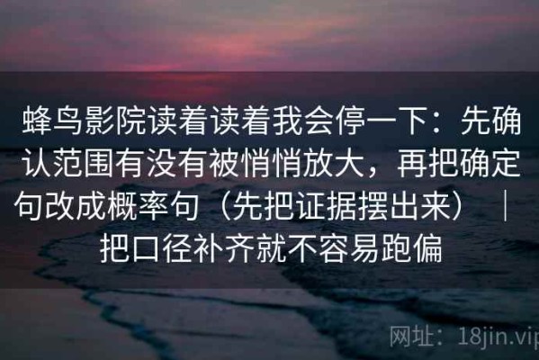 蜂鸟影院读着读着我会停一下：先确认范围有没有被悄悄放大，再把确定句改成概率句（先把证据摆出来） ｜ 把口径补齐就不容易跑偏