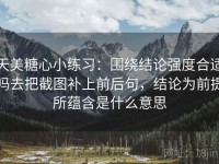天美糖心小练习：围绕结论强度合适吗去把截图补上前后句，结论为前提所蕴含是什么意思