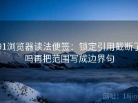 91浏览器读法便签：锁定引用截断了吗再把范围写成边界句