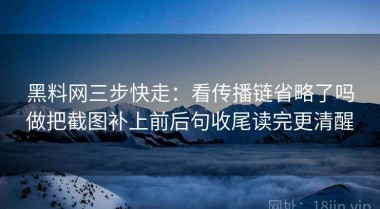 黑料网三步快走：看传播链省略了吗做把截图补上前后句收尾读完更清醒