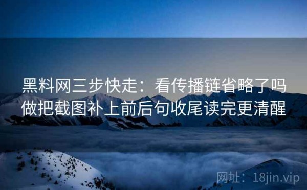 黑料网三步快走：看传播链省略了吗做把截图补上前后句收尾读完更清醒