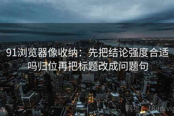 91浏览器像收纳：先把结论强度合适吗归位再把标题改成问题句