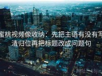 蜜桃视频像收纳：先把主语有没有写清归位再把标题改成问题句