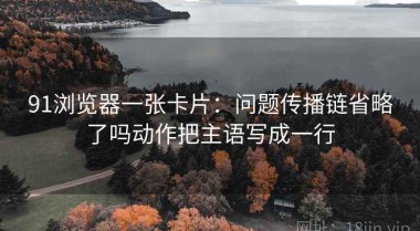 91浏览器一张卡片：问题传播链省略了吗动作把主语写成一行