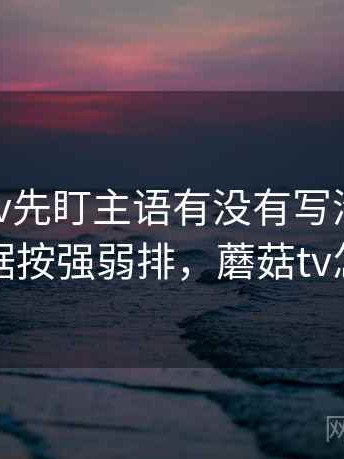 读蘑菇tv先盯主语有没有写清，然后把证据按强弱排，蘑菇tv怎么样