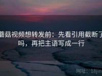 蘑菇视频想转发前：先看引用截断了吗，再把主语写成一行
