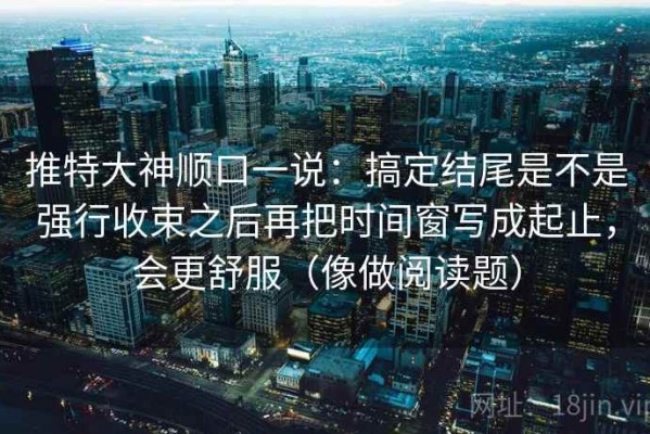 推特大神顺口一说：搞定结尾是不是强行收束之后再把时间窗写成起止，会更舒服（像做阅读题）