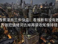香蕉漫画三步快走：看推断有没有越界做把情绪词去掉再读收尾像排错