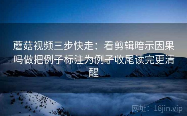 蘑菇视频三步快走：看剪辑暗示因果吗做把例子标注为例子收尾读完更清醒