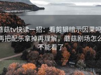 蘑菇tv快读一招：看剪辑暗示因果吗，再把配乐拿掉再理解，蘑菇剧场怎么不能看了