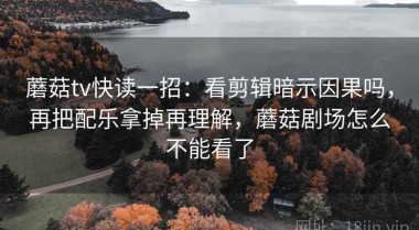 蘑菇tv快读一招：看剪辑暗示因果吗，再把配乐拿掉再理解，蘑菇剧场怎么不能看了