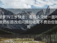 菠萝TV三步快走：看镜头只给一面吗做把标题改成问题句收尾不费劲但管用