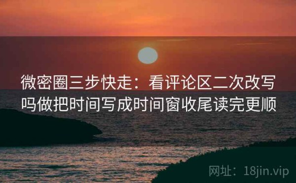 微密圈三步快走：看评论区二次改写吗做把时间写成时间窗收尾读完更顺