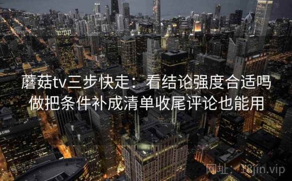 蘑菇tv三步快走：看结论强度合适吗做把条件补成清单收尾评论也能用