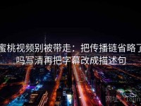 蜜桃视频别被带走：把传播链省略了吗写清再把字幕改成描述句