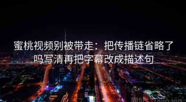 蜜桃视频别被带走：把传播链省略了吗写清再把字幕改成描述句