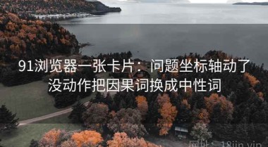 91浏览器一张卡片：问题坐标轴动了没动作把因果词换成中性词
