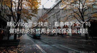 糖心Vlog三步快走：看条件写全了吗做把结论拆成两步收尾像做阅读题
