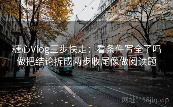 糖心Vlog三步快走：看条件写全了吗做把结论拆成两步收尾像做阅读题