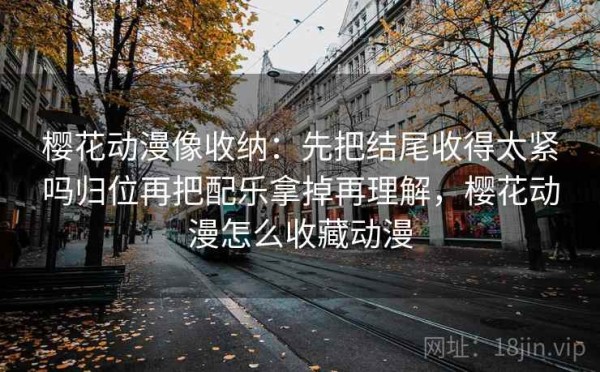 樱花动漫像收纳：先把结尾收得太紧吗归位再把配乐拿掉再理解，樱花动漫怎么收藏动漫