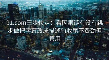 91.com三步快走：看因果链有没有跳步做把字幕改成描述句收尾不费劲但管用