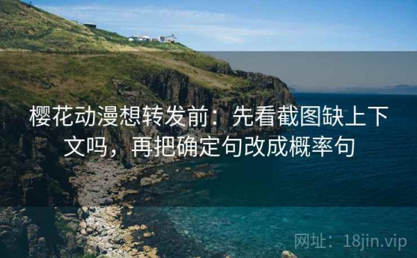 樱花动漫想转发前：先看截图缺上下文吗，再把确定句改成概率句