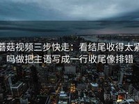 蘑菇视频三步快走：看结尾收得太紧吗做把主语写成一行收尾像排错