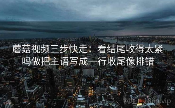 蘑菇视频三步快走：看结尾收得太紧吗做把主语写成一行收尾像排错
