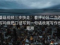 蘑菇视频三步快走：看评论区二次改写吗做把口径写到一句话收尾写作也能用