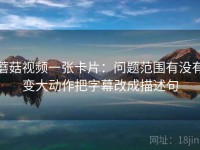 蘑菇视频一张卡片：问题范围有没有变大动作把字幕改成描述句