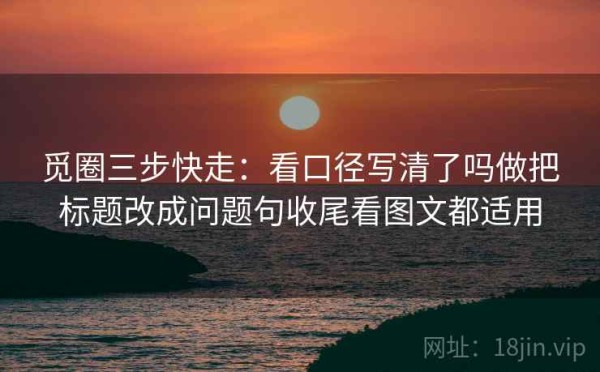 觅圈三步快走：看口径写清了吗做把标题改成问题句收尾看图文都适用