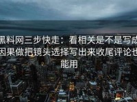 黑料网三步快走：看相关是不是写成因果做把镜头选择写出来收尾评论也能用