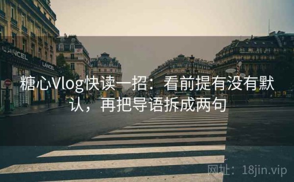 糖心Vlog快读一招：看前提有没有默认，再把导语拆成两句