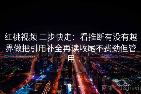 红桃视频 三步快走：看推断有没有越界做把引用补全再读收尾不费劲但管用