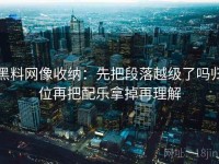 黑料网像收纳：先把段落越级了吗归位再把配乐拿掉再理解