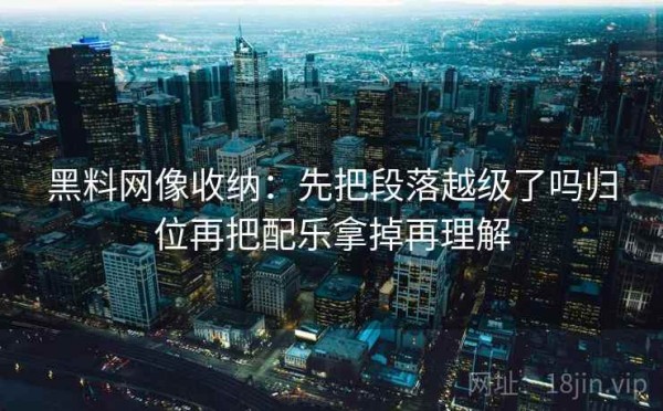 黑料网像收纳：先把段落越级了吗归位再把配乐拿掉再理解