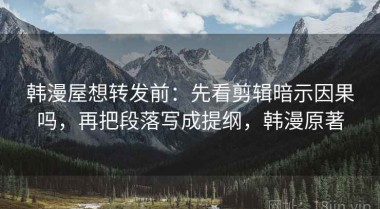 韩漫屋想转发前：先看剪辑暗示因果吗，再把段落写成提纲，韩漫原著