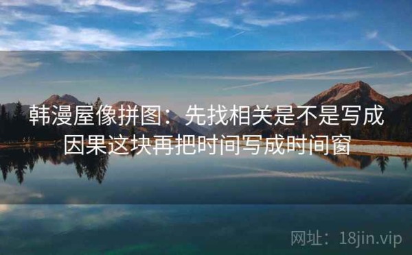韩漫屋像拼图：先找相关是不是写成因果这块再把时间写成时间窗