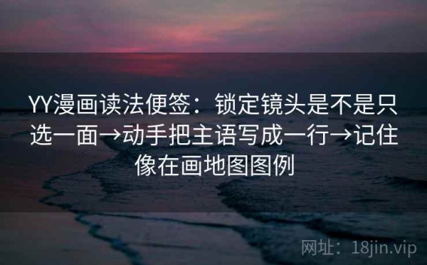 YY漫画读法便签：锁定镜头是不是只选一面→动手把主语写成一行→记住像在画地图图例