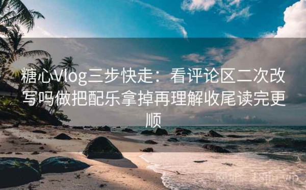糖心Vlog三步快走：看评论区二次改写吗做把配乐拿掉再理解收尾读完更顺